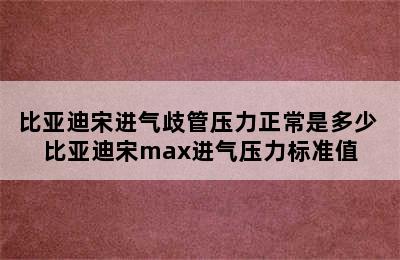 比亚迪宋进气歧管压力正常是多少 比亚迪宋max进气压力标准值